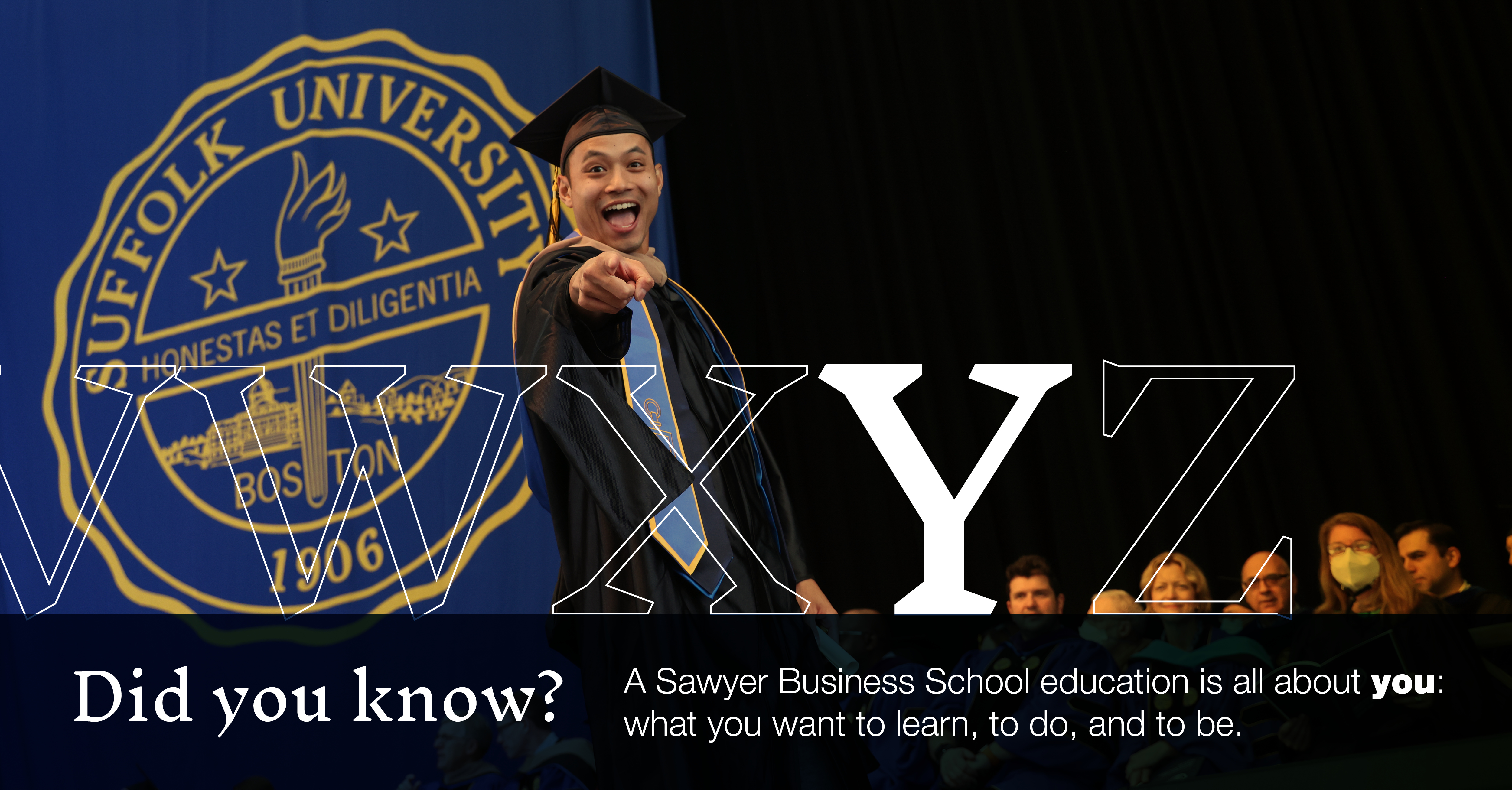 Y: [image of graduate pointing at the camera from the Commencement stage] Did you know a Sawyer Business School education is all about you: what you want to learn, to do, and to be.