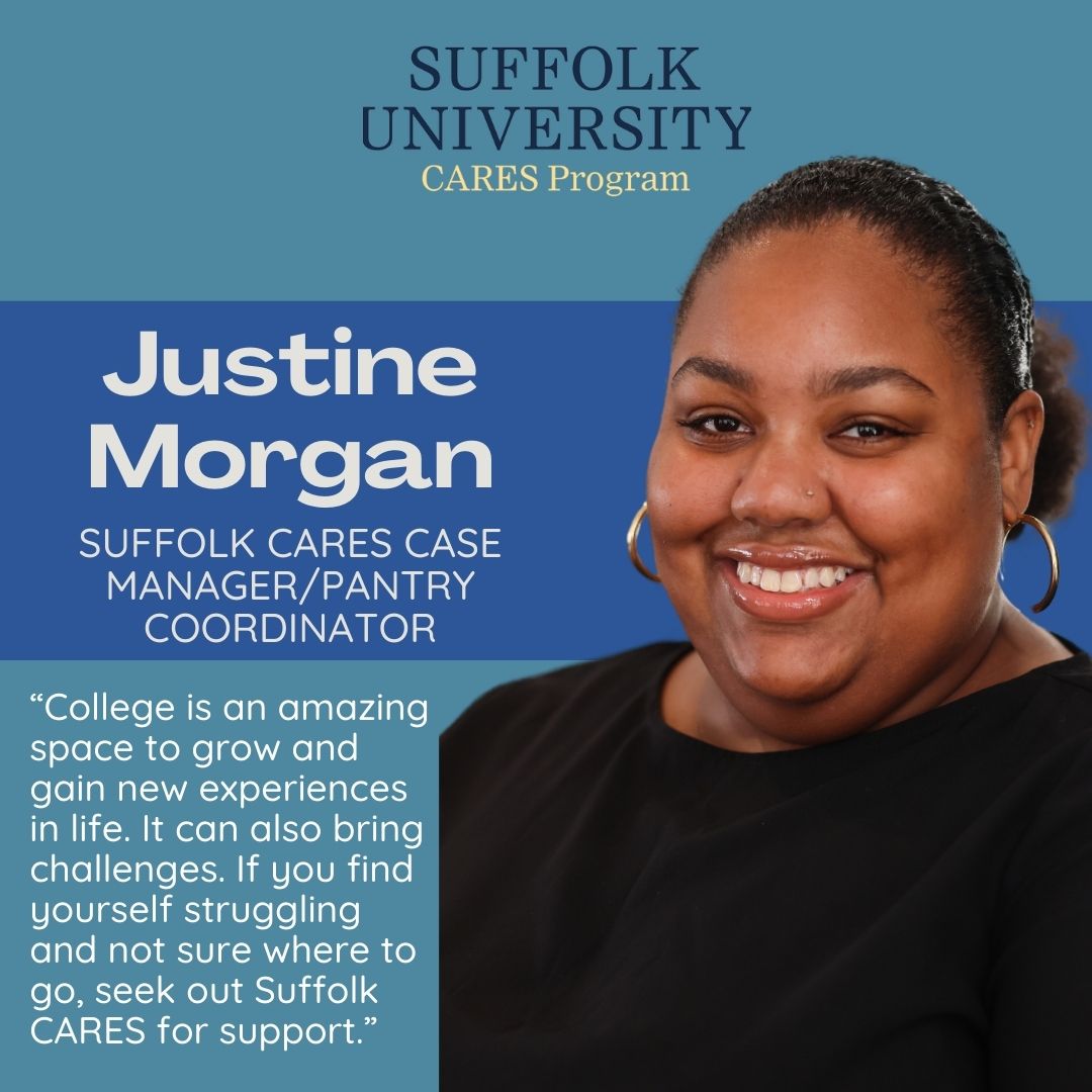 Suffolk University CARES Program, Justine Morgan, Suffolk CARES case manager/pantry coordinator, "College is an amazing space to grow and gain new experiences in life. It can also bring challenges. If you find yourself struggling and not sure where to go, seek out Suffolk CARES for support."